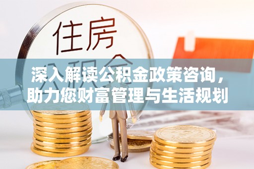 新邵深入解读公积金政策咨询，助力您财富管理与生活规划