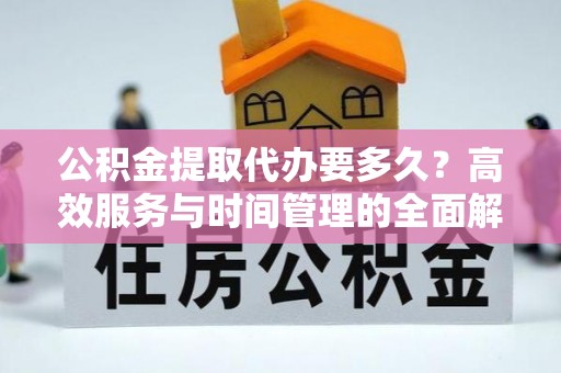 新邵公积金提取代办要多久？高效服务与时间管理的全面解析