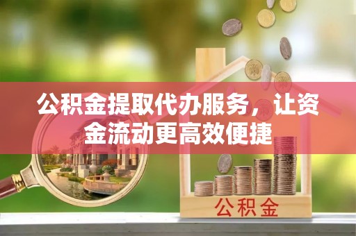 新邵公积金提取代办服务，让资金流动更高效便捷