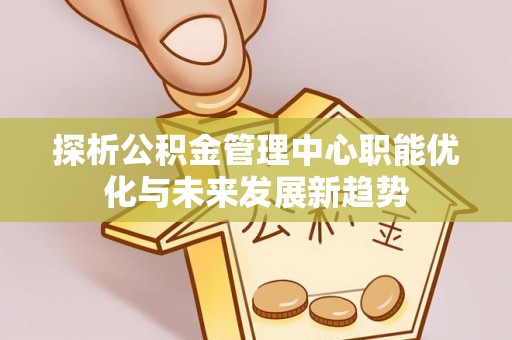 新邵探析公积金管理中心职能优化与未来发展新趋势