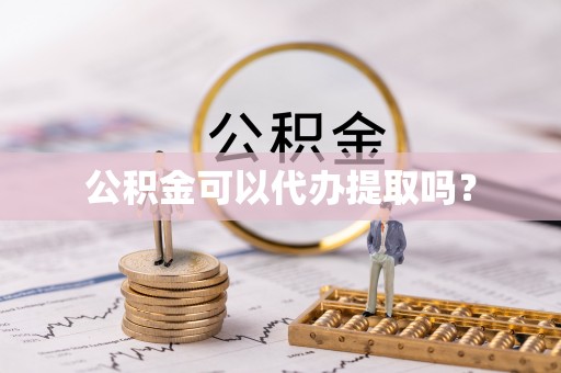 新邵公积金可以代办提取吗？
