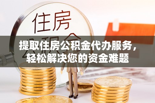 新邵提取住房公积金代办服务，轻松解决您的资金难题