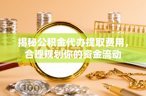 新邵揭秘公积金代办提取费用，合理规划你的资金流动