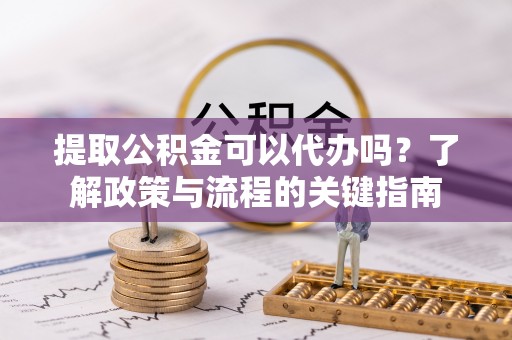 新邵提取公积金可以代办吗？了解政策与流程的关键指南