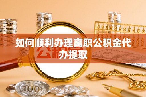 新邵如何顺利办理离职公积金代办提取
