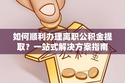 新邵如何顺利办理离职公积金提取？一站式解决方案指南