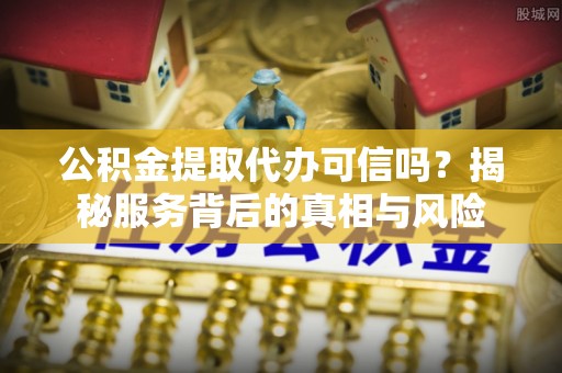 新邵公积金提取代办可信吗？揭秘服务背后的真相与风险