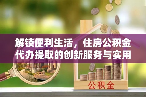 新邵解锁便利生活，住房公积金代办提取的创新服务与实用指南