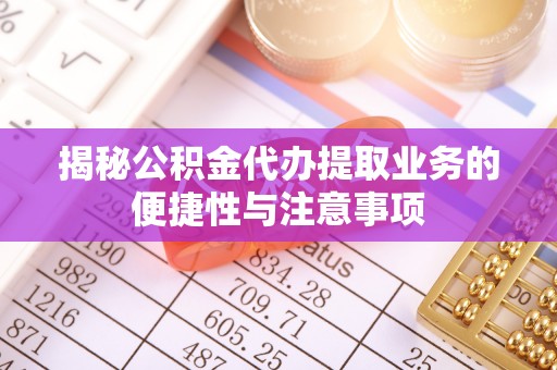 新邵揭秘公积金代办提取业务的便捷性与注意事项