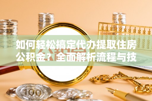 新邵如何轻松搞定代办提取住房公积金？全面解析流程与技巧