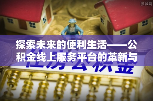 新邵探索未来的便利生活——公积金线上服务平台的革新与影响