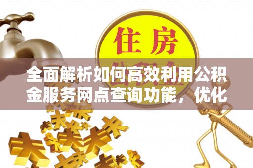 新邵全面解析如何高效利用公积金服务网点查询功能，优化生活理财规划