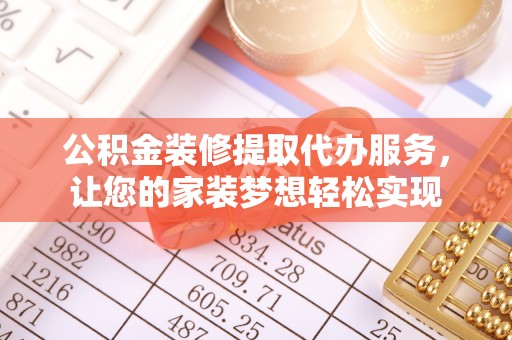 新邵公积金装修提取代办服务，让您的家装梦想轻松实现