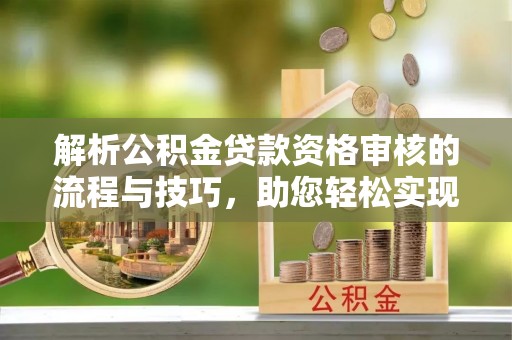 新邵解析公积金贷款资格审核的流程与技巧，助您轻松实现购房梦