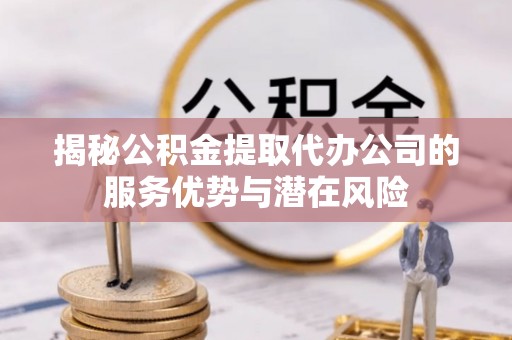 新邵揭秘公积金提取代办公司的服务优势与潜在风险