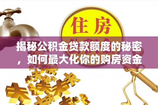 新邵揭秘公积金贷款额度的秘密，如何最大化你的购房资金