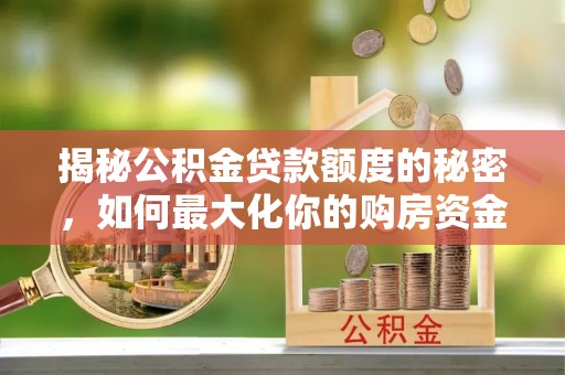 新邵揭秘公积金贷款额度的秘密，如何最大化你的购房资金