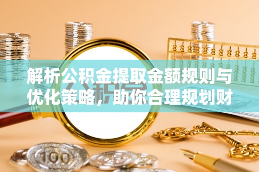 新邵解析公积金提取金额规则与优化策略，助你合理规划财务未来
