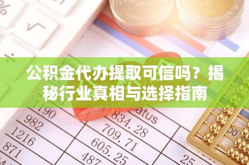新邵公积金代办提取可信吗？揭秘行业真相与选择指南