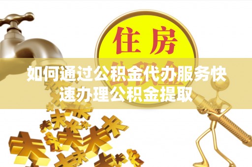 新邵如何通过公积金代办服务快速办理公积金提取