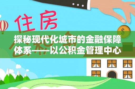 新邵探秘现代化城市的金融保障体系——以公积金管理中心为核心的民生服务
