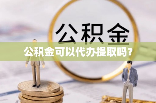 新邵公积金可以代办提取吗？