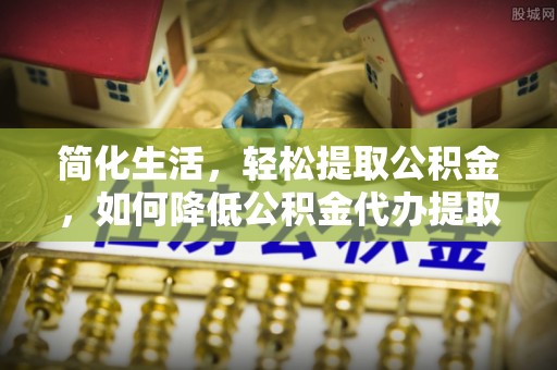 新邵简化生活，轻松提取公积金，如何降低公积金代办提取的费用？