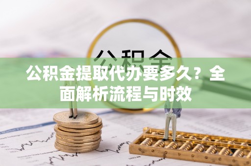 新邵公积金提取代办要多久？全面解析流程与时效