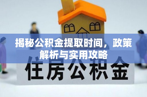 新邵揭秘公积金提取时间，政策解析与实用攻略