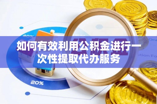 新邵如何有效利用公积金进行一次性提取代办服务