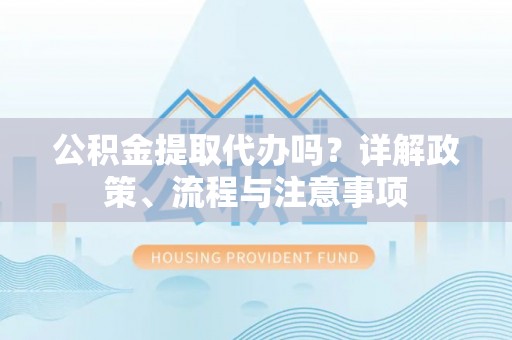 新邵公积金提取代办吗？详解政策、流程与注意事项