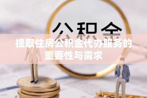新邵提取住房公积金代办服务的重要性与需求