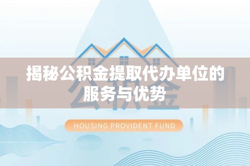 新邵揭秘公积金提取代办单位的服务与优势