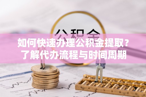 新邵如何快速办理公积金提取？了解代办流程与时间周期
