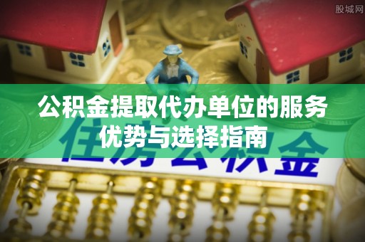 新邵公积金提取代办单位的服务优势与选择指南