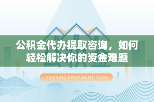 新邵公积金代办提取咨询，如何轻松解决你的资金难题