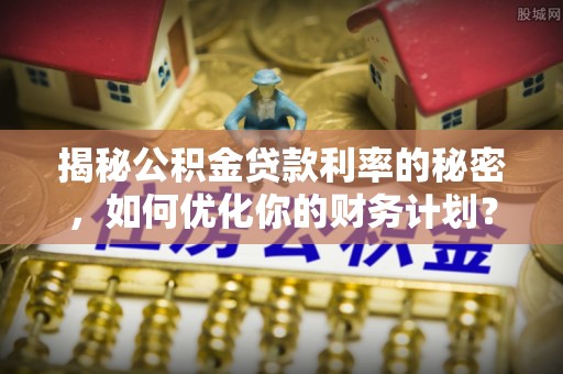 新邵揭秘公积金贷款利率的秘密，如何优化你的财务计划？
