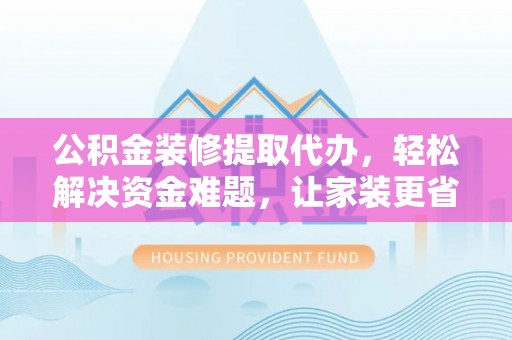 新邵公积金装修提取代办，轻松解决资金难题，让家装更省心