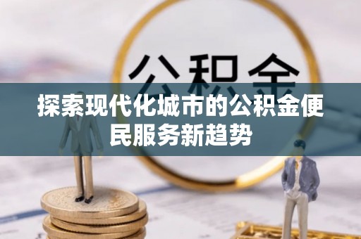 新邵探索现代化城市的公积金便民服务新趋势