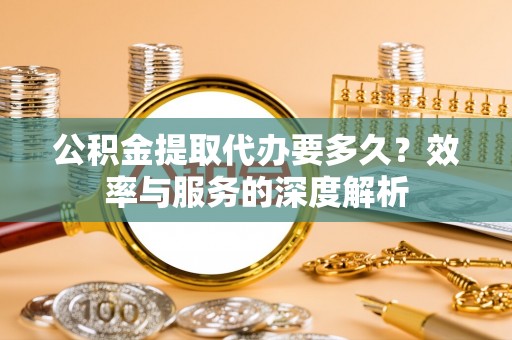 新邵公积金提取代办要多久？效率与服务的深度解析