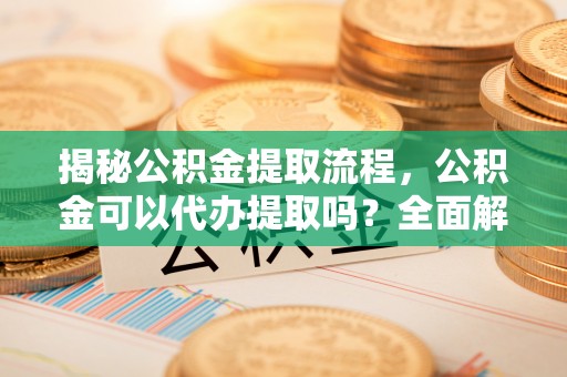新邵揭秘公积金提取流程，公积金可以代办提取吗？全面解析与操作指南