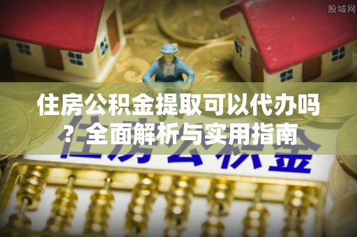 新邵住房公积金提取可以代办吗？全面解析与实用指南