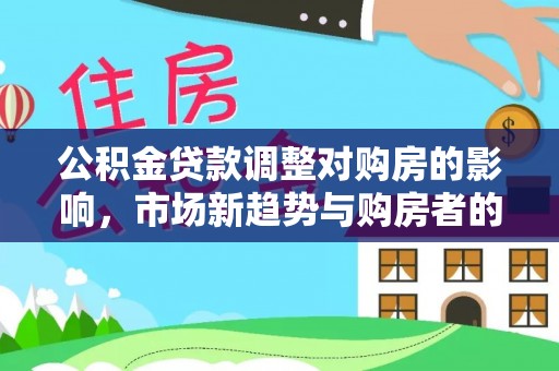 新邵公积金贷款调整对购房的影响，市场新趋势与购房者的选择