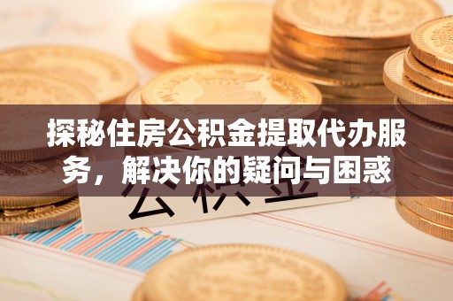 新邵探秘住房公积金提取代办服务，解决你的疑问与困惑