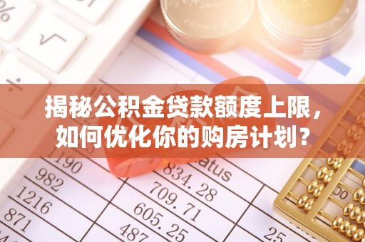 新邵揭秘公积金贷款额度上限，如何优化你的购房计划？