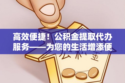 新邵高效便捷！公积金提取代办服务——为您的生活增添便利