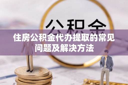 新邵住房公积金代办提取的常见问题及解决方法