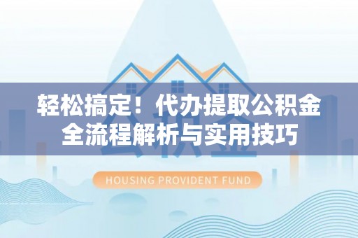 新邵轻松搞定！代办提取公积金全流程解析与实用技巧