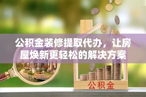新邵公积金装修提取代办，让房屋焕新更轻松的解决方案