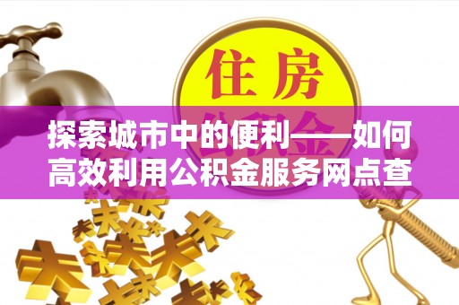 新邵探索城市中的便利——如何高效利用公积金服务网点查询功能